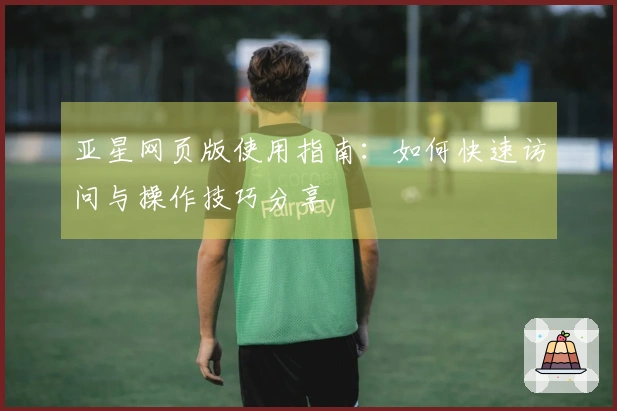 亚星网页版使用指南：如何快速访问与操作技巧分享