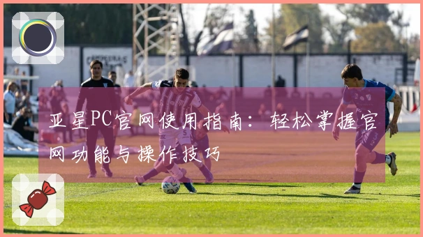 亚星PC官网使用指南：轻松掌握官网功能与操作技巧