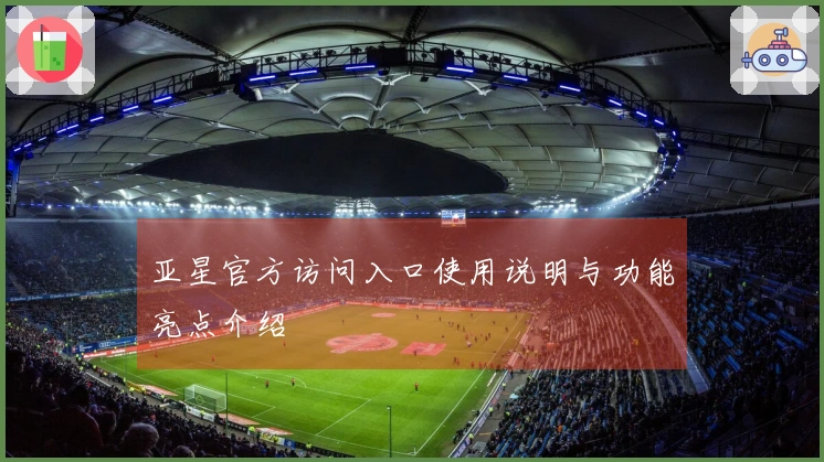 亚星官方访问入口使用说明与功能亮点介绍