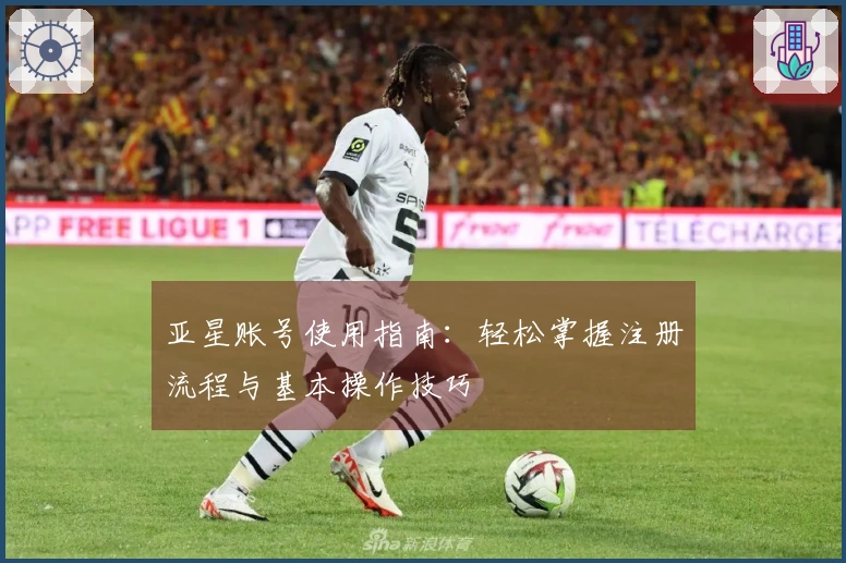 亚星账号使用指南：轻松掌握注册流程与基本操作技巧