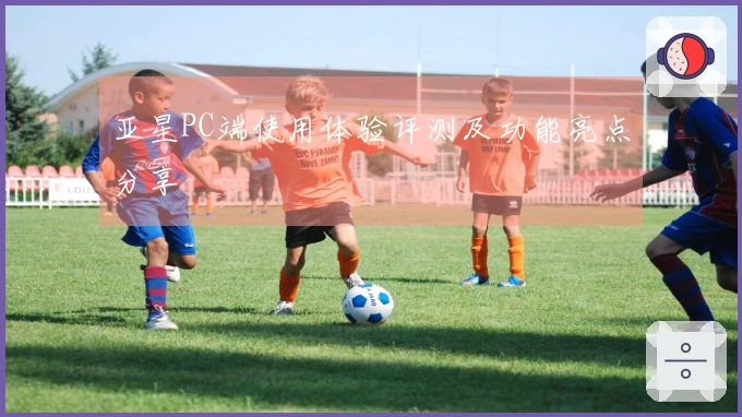 亚星PC端使用体验评测及功能亮点分享