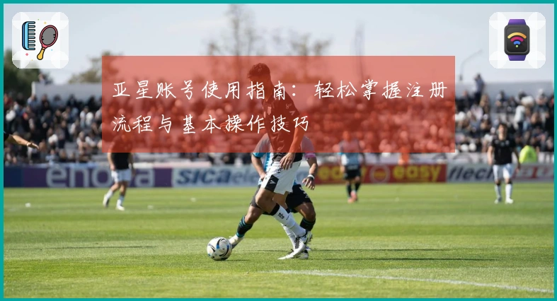 亚星账号使用指南：轻松掌握注册流程与基本操作技巧