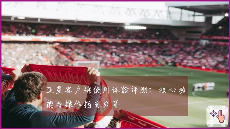 亚星客户端使用体验评测：核心功能与操作指南分享