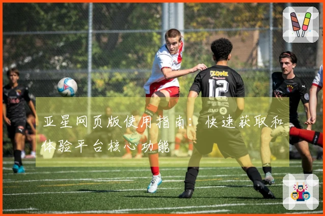 亚星网页版使用指南:快速获取和体验平台核心功能