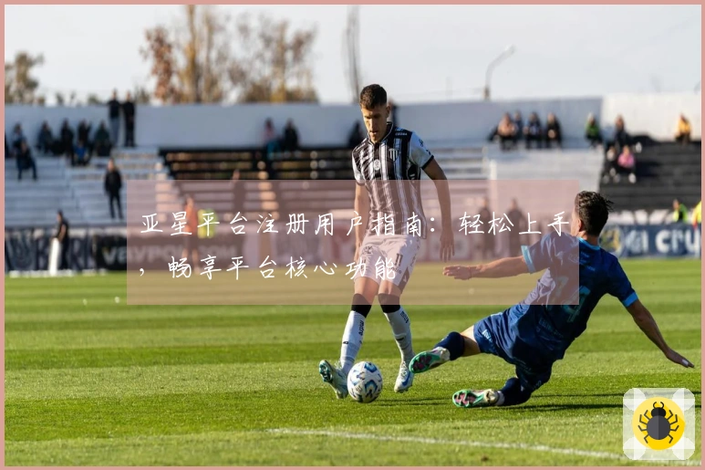亚星平台注册用户指南:轻松上手,畅享平台核心功能