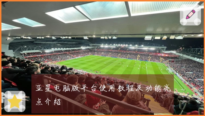 亚星电脑版平台使用教程及功能亮点介绍