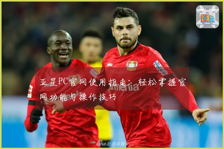 亚星PC官网使用指南:轻松掌握官网功能与操作技巧