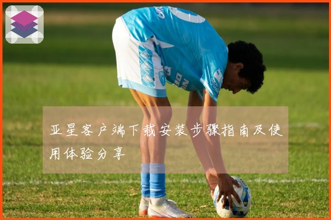 亚星客户端下载安装步骤指南及使用体验分享