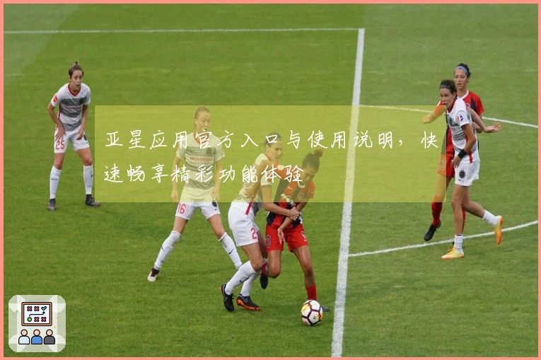 亚星应用官方入口与使用说明，快速畅享精彩功能体验