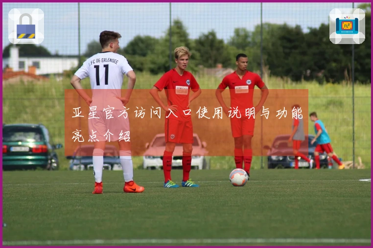 亚星官方访问入口使用说明与功能亮点介绍