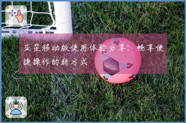 亚星移动版使用体验分享:畅享便捷操作的新方式