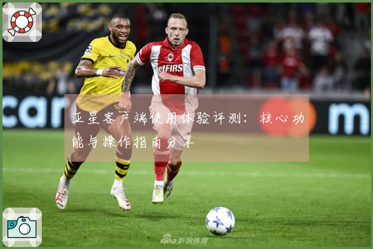 亚星客户端使用体验评测：核心功能与操作指南分享