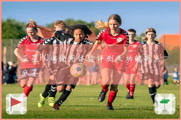 亚星PC端使用体验评测及功能亮点分享