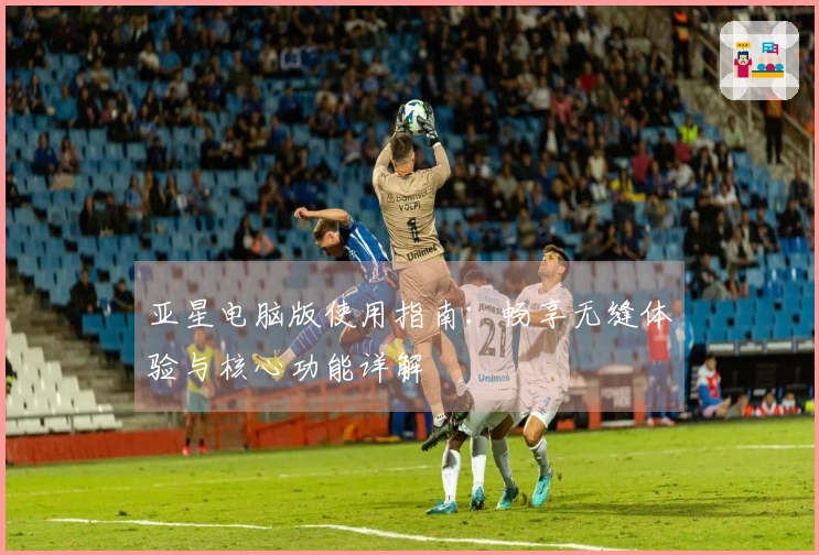 亚星电脑版使用指南：畅享无缝体验与核心功能详解