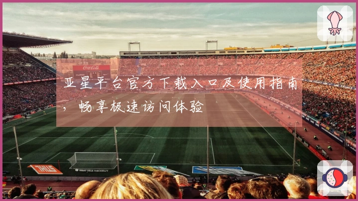 亚星平台官方下载入口及使用指南，畅享极速访问体验