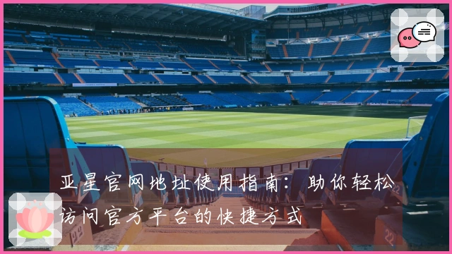 亚星官网地址使用指南：助你轻松访问官方平台的快捷方式