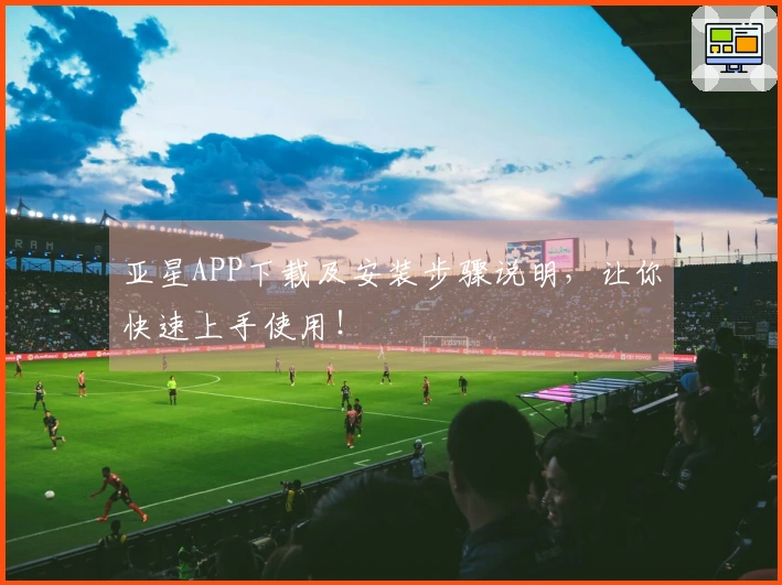 亚星APP下载及安装步骤说明，让你快速上手使用！