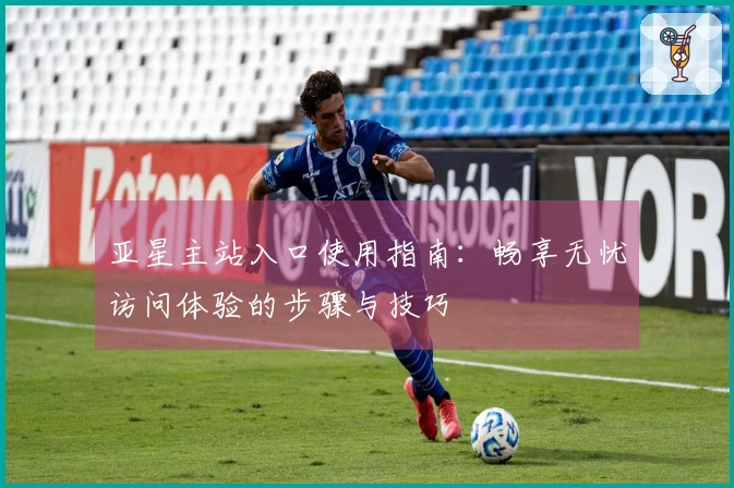 亚星主站入口使用指南：畅享无忧访问体验的步骤与技巧