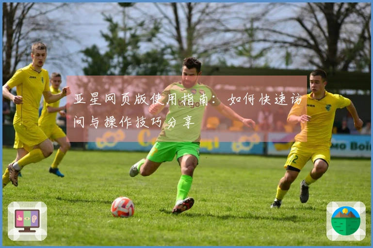 亚星网页版使用指南：如何快速访问与操作技巧分享