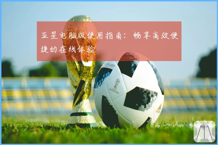 亚星电脑版使用指南：畅享高效便捷的在线体验