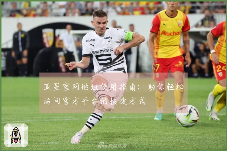 亚星官网地址使用指南：助你轻松访问官方平台的快捷方式