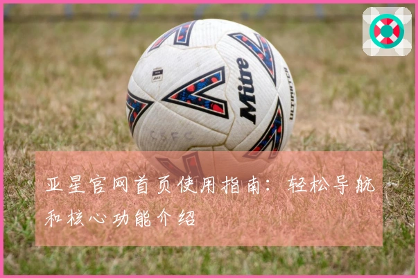 亚星官网首页使用指南：轻松导航和核心功能介绍