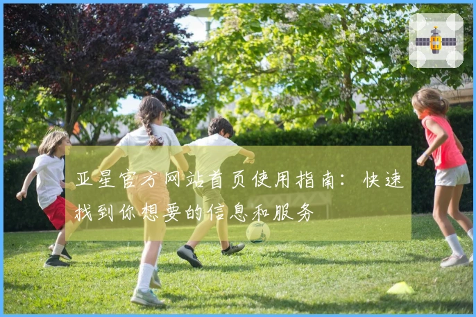 亚星官方网站首页使用指南：快速找到你想要的信息和服务