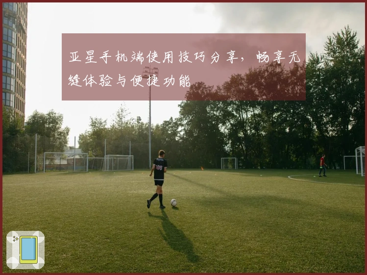 亚星手机端使用技巧分享，畅享无缝体验与便捷功能