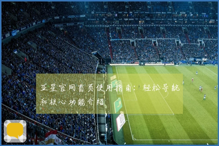 亚星官网首页使用指南:轻松导航和核心功能介绍