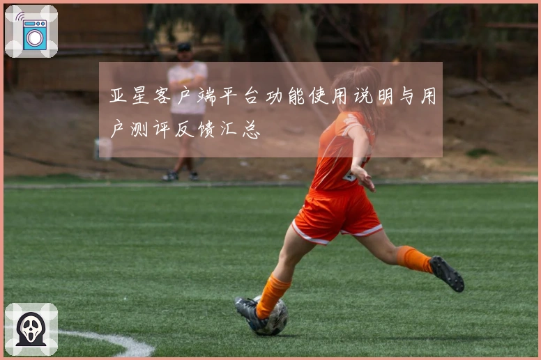 亚星客户端平台功能使用说明与用户测评反馈汇总